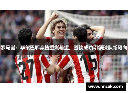 罗马诺：毕尔巴鄂竞技重燃希望，签约成功引领球队新风向