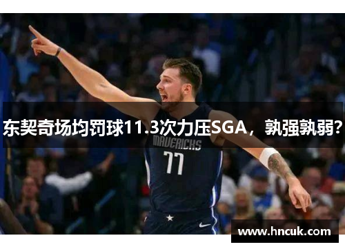 东契奇场均罚球11.3次力压SGA，孰强孰弱？